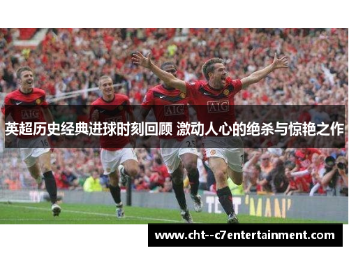 英超历史经典进球时刻回顾 激动人心的绝杀与惊艳之作 英超历史经典进球时刻回顾 激动人心的绝杀与惊艳之作