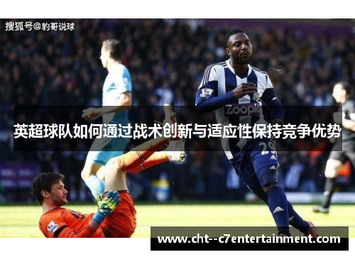 英超球队如何通过战术创新与适应性保持竞争优势