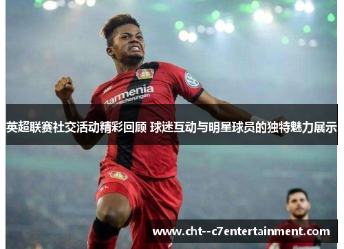 英超联赛社交活动精彩回顾 球迷互动与明星球员的独特魅力展示