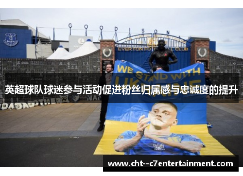英超球队球迷参与活动促进粉丝归属感与忠诚度的提升