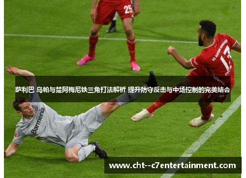 萨利巴 乌帕与楚阿梅尼铁三角打法解析 提升防守反击与中场控制的完美结合 萨利巴 乌帕与楚阿梅尼铁三角打法解析 提升防守反击与中场控制的完美结合