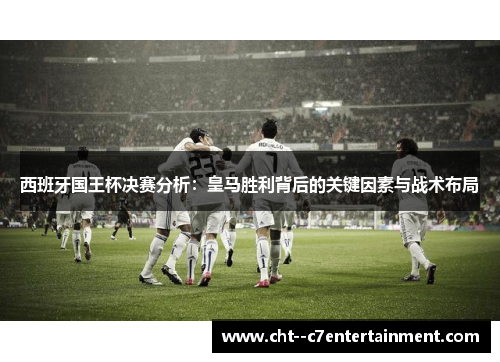 西班牙国王杯决赛分析:皇马胜利背后的关键因素与战术布局 西班牙国王杯决赛分析:皇马胜利背后的关键因素与战术布局