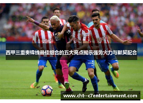 西甲三重奏锋线最佳组合的五大亮点揭示强势火力与默契配合