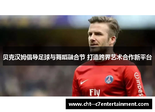 贝克汉姆倡导足球与舞蹈融合节 打造跨界艺术合作新平台 贝克汉姆倡导足球与舞蹈融合节 打造跨界艺术合作新平台