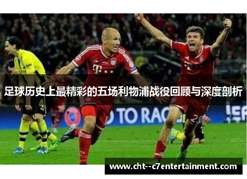 足球历史上最精彩的五场利物浦战役回顾与深度剖析