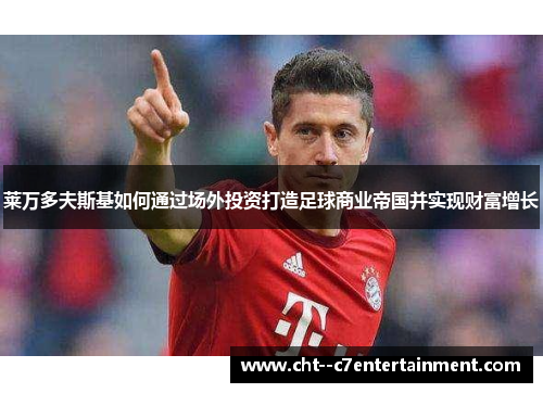 莱万多夫斯基如何通过场外投资打造足球商业帝国并实现财富增长 莱万多夫斯基如何通过场外投资打造足球商业帝国并实现财富增长