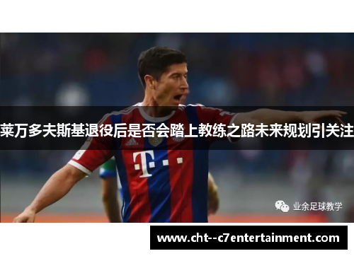 莱万多夫斯基退役后是否会踏上教练之路未来规划引关注