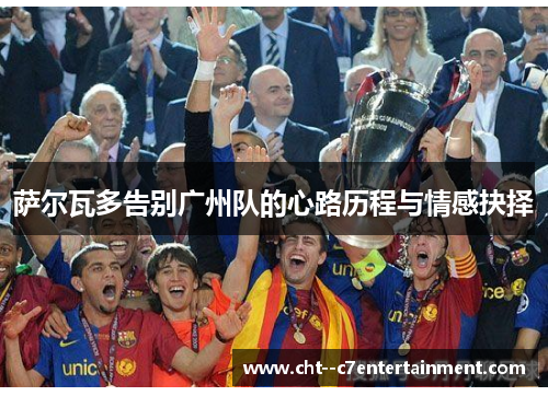 萨尔瓦多告别广州队的心路历程与情感抉择