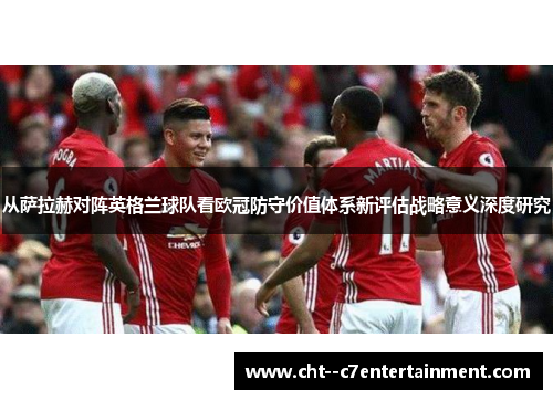 从萨拉赫对阵英格兰球队看欧冠防守价值体系新评估战略意义深度研究