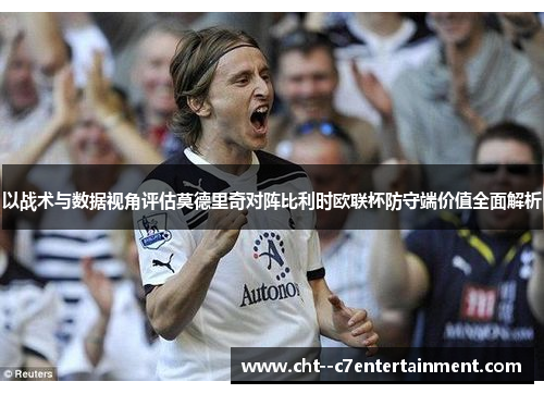 以战术与数据视角评估莫德里奇对阵比利时欧联杯防守端价值全面解析