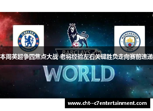 本周英超争四焦点大战 老将经验左右关键胜负走向赛前速递