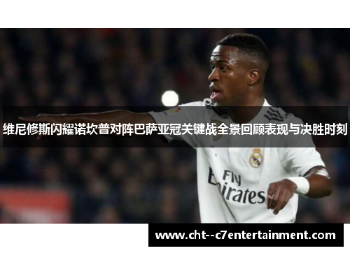 维尼修斯闪耀诺坎普对阵巴萨亚冠关键战全景回顾表现与决胜时刻 维尼修斯闪耀诺坎普对阵巴萨亚冠关键战全景回顾表现与决胜时刻
