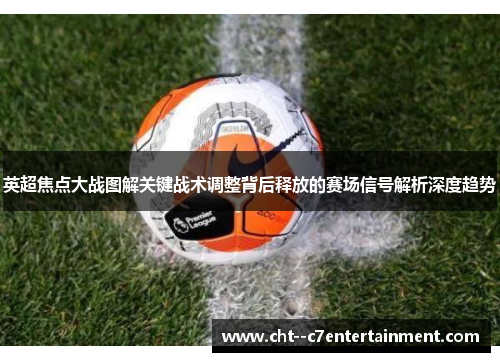 英超焦点大战图解关键战术调整背后释放的赛场信号解析深度趋势 英超焦点大战图解关键战术调整背后释放的赛场信号解析深度趋势