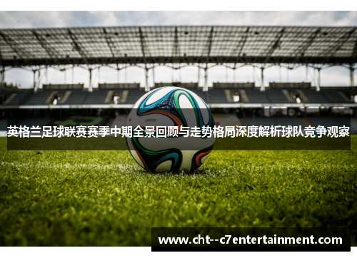 英格兰足球联赛赛季中期全景回顾与走势格局深度解析球队竞争观察