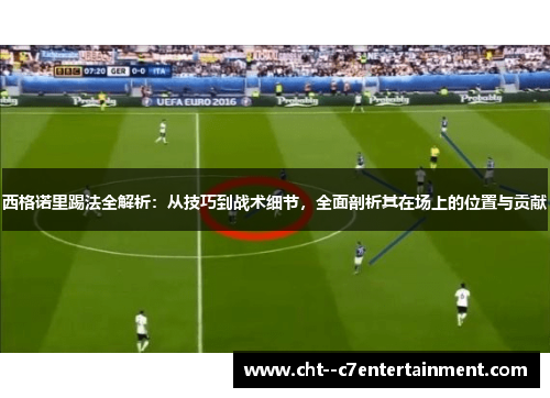 西格诺里踢法全解析:从技巧到战术细节,全面剖析其在场上的位置与贡献 西格诺里踢法全解析:从技巧到战术细节,全面剖析其在场上的位置与贡献