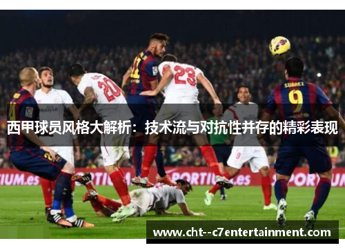 西甲球员风格大解析：技术流与对抗性并存的精彩表现