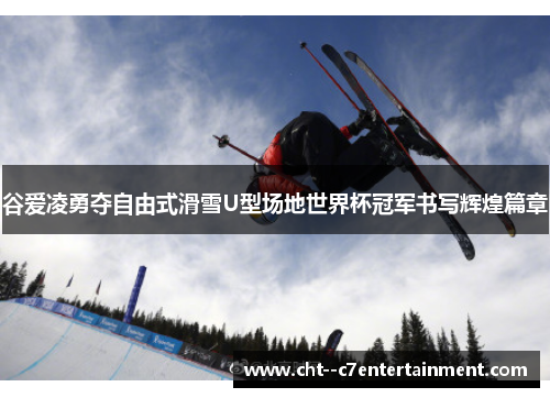 谷爱凌勇夺自由式滑雪U型场地世界杯冠军书写辉煌篇章 谷爱凌勇夺自由式滑雪U型场地世界杯冠军书写辉煌篇章