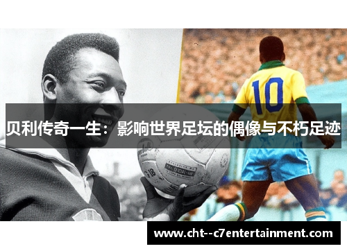 贝利传奇一生：影响世界足坛的偶像与不朽足迹