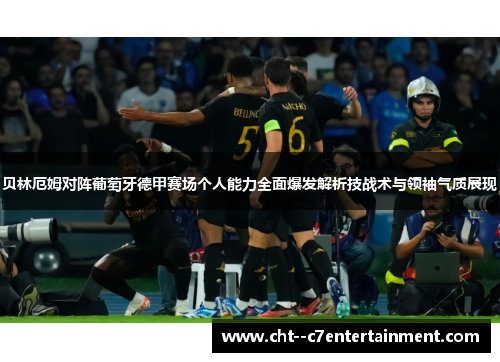 贝林厄姆对阵葡萄牙德甲赛场个人能力全面爆发解析技战术与领袖气质展现