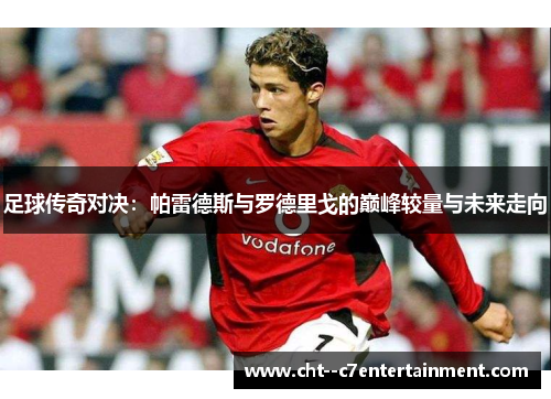 足球传奇对决：帕雷德斯与罗德里戈的巅峰较量与未来走向