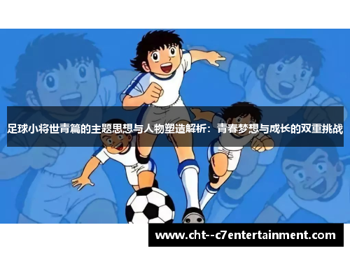 足球小将世青篇的主题思想与人物塑造解析：青春梦想与成长的双重挑战