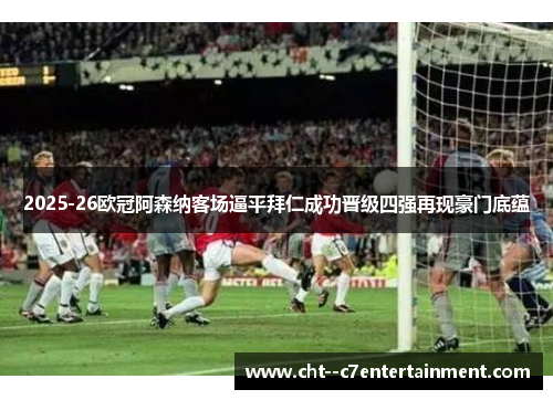2025-26欧冠阿森纳客场逼平拜仁成功晋级四强再现豪门底蕴