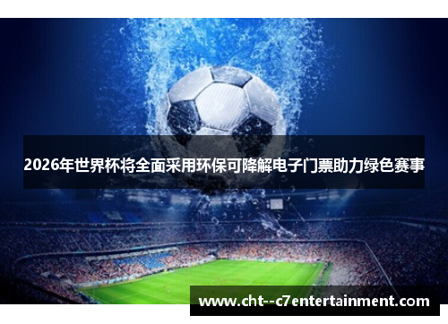 2026年世界杯将全面采用环保可降解电子门票助力绿色赛事 2026年世界杯将全面采用环保可降解电子门票助力绿色赛事