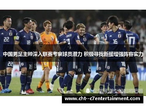 中国男足主帅深入联赛考察球员潜力 积极寻找新援增强阵容实力