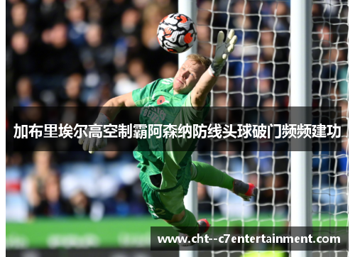 加布里埃尔高空制霸阿森纳防线头球破门频频建功