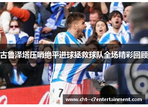古鲁泽塔压哨绝平进球拯救球队全场精彩回顾 古鲁泽塔压哨绝平进球拯救球队全场精彩回顾