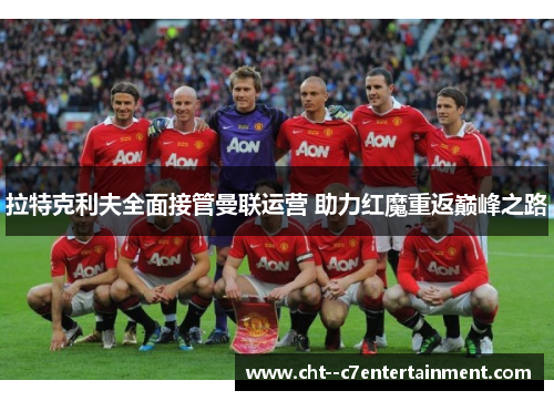 拉特克利夫全面接管曼联运营 助力红魔重返巅峰之路