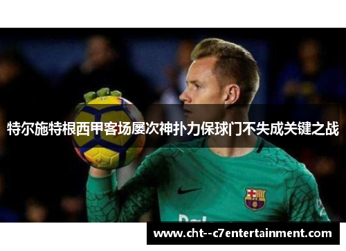 特尔施特根西甲客场屡次神扑力保球门不失成关键之战