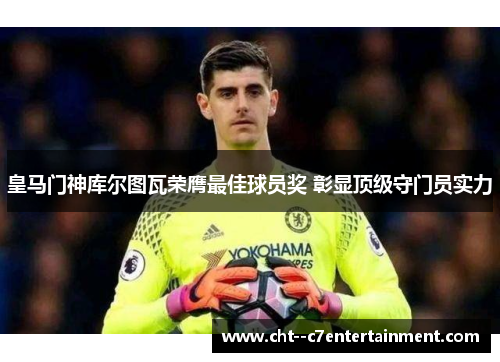 皇马门神库尔图瓦荣膺最佳球员奖 彰显顶级守门员实力