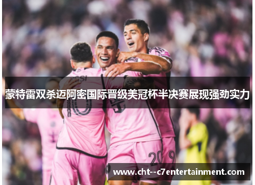 蒙特雷双杀迈阿密国际晋级美冠杯半决赛展现强劲实力