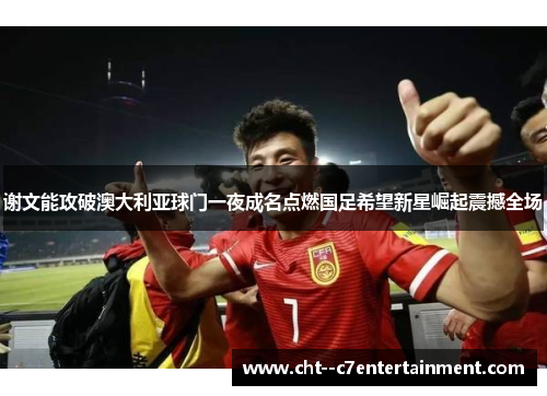 谢文能攻破澳大利亚球门一夜成名点燃国足希望新星崛起震撼全场