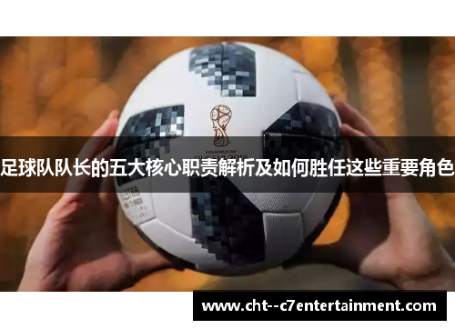 足球队队长的五大核心职责解析及如何胜任这些重要角色 足球队队长的五大核心职责解析及如何胜任这些重要角色