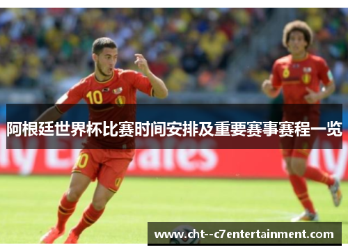 阿根廷世界杯比赛时间安排及重要赛事赛程一览