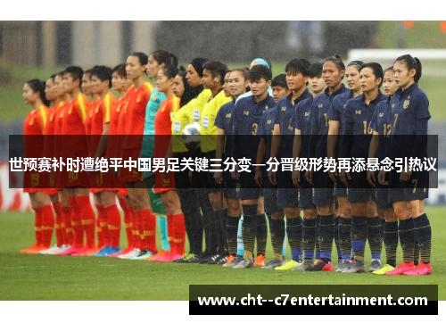 世预赛补时遭绝平中国男足关键三分变一分晋级形势再添悬念引热议