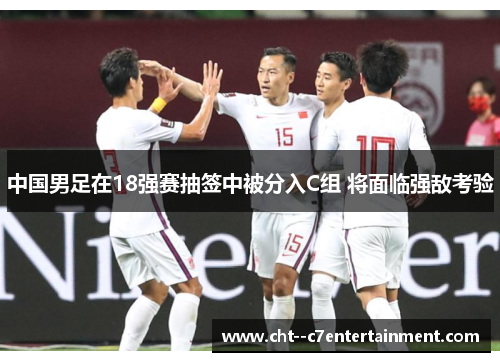 中国男足在18强赛抽签中被分入C组 将面临强敌考验 中国男足在18强赛抽签中被分入C组 将面临强敌考验