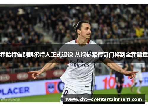 乔哈特告别凯尔特人正式退役 从绿衫军传奇门将到全新篇章 乔哈特告别凯尔特人正式退役 从绿衫军传奇门将到全新篇章