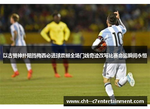 以古赞神扑阻挡梅西必进球震撼全场门线奇迹改写比赛命运瞬间永恒 以古赞神扑阻挡梅西必进球震撼全场门线奇迹改写比赛命运瞬间永恒