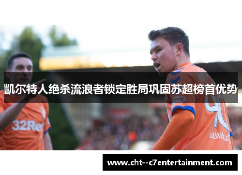 凯尔特人绝杀流浪者锁定胜局巩固苏超榜首优势 凯尔特人绝杀流浪者锁定胜局巩固苏超榜首优势