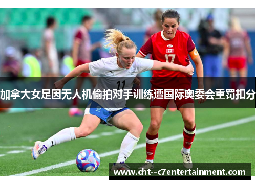 加拿大女足因无人机偷拍对手训练遭国际奥委会重罚扣分
