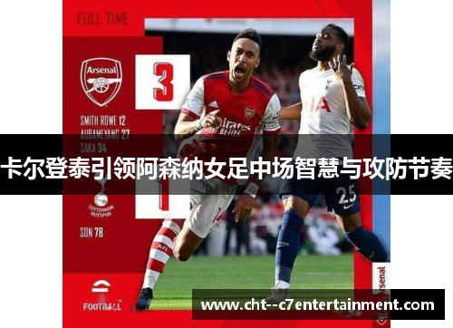 卡尔登泰引领阿森纳女足中场智慧与攻防节奏 卡尔登泰引领阿森纳女足中场智慧与攻防节奏