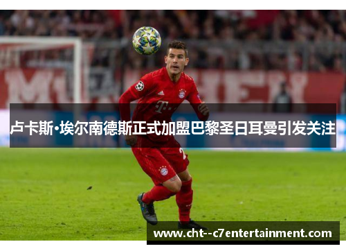 卢卡斯·埃尔南德斯正式加盟巴黎圣日耳曼引发关注