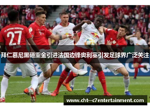 拜仁慕尼黑砸重金引进法国边锋奥利塞引发足球界广泛关注