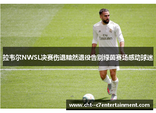 拉韦尔NWSL决赛伤退黯然退役告别绿茵赛场感动球迷
