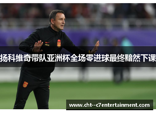 扬科维奇带队亚洲杯全场零进球最终黯然下课 扬科维奇带队亚洲杯全场零进球最终黯然下课