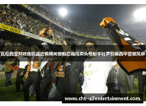 瓦伦西亚财政危机逼近极限关窗前忍痛甩卖头号射手杜罗引爆西甲夏窗风暴 瓦伦西亚财政危机逼近极限关窗前忍痛甩卖头号射手杜罗引爆西甲夏窗风暴