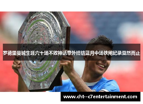 罗德里曼城生涯六十场不败神话意外终结蓝月中场铁闸纪录戛然而止 罗德里曼城生涯六十场不败神话意外终结蓝月中场铁闸纪录戛然而止